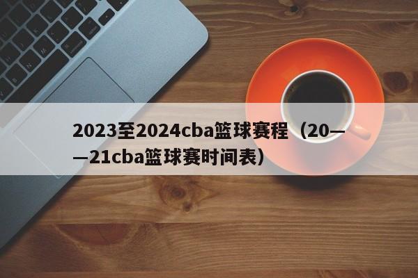 2023至2024cba篮球赛程（20――21cba篮球赛时间表）